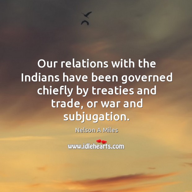 Our relations with the indians have been governed chiefly by treaties and trade Nelson A Miles Picture Quote