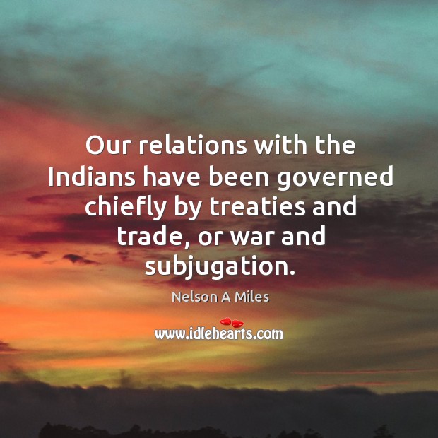 Our relations with the indians have been governed chiefly by treaties and trade, or war and subjugation. Nelson A Miles Picture Quote
