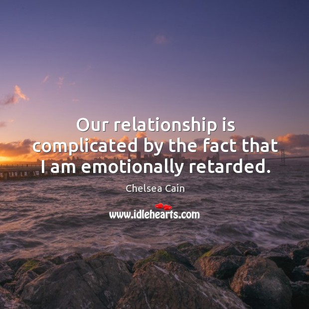 Our relationship is complicated by the fact that I am emotionally retarded. Chelsea Cain Picture Quote
