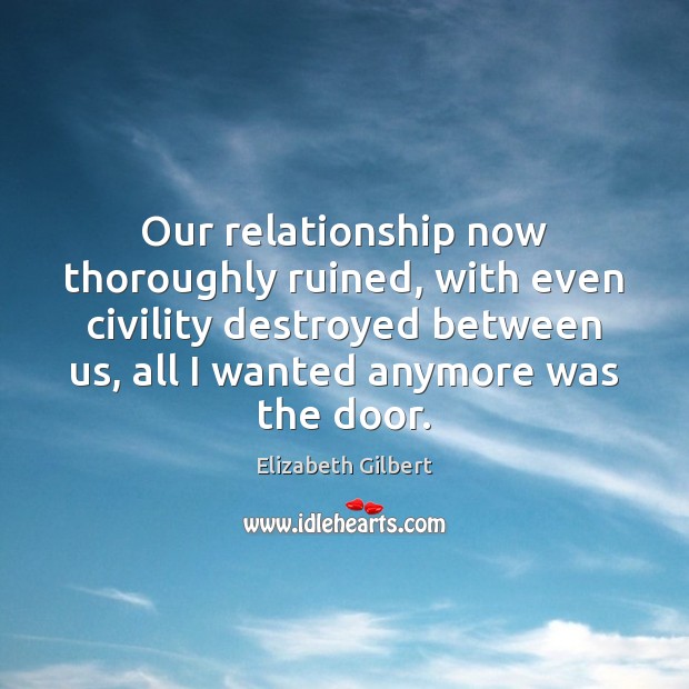 Our relationship now thoroughly ruined, with even civility destroyed between us, all Elizabeth Gilbert Picture Quote