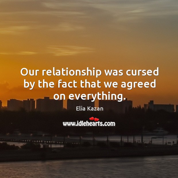 Our relationship was cursed by the fact that we agreed on everything. Elia Kazan Picture Quote