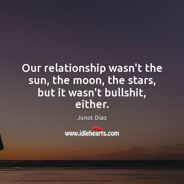 Our relationship wasn’t the sun, the moon, the stars, but it wasn’t bullshit, either. Junot Diaz Picture Quote