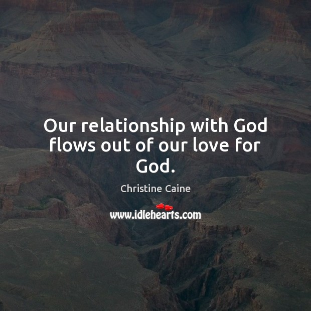 Our relationship with God flows out of our love for God. Image