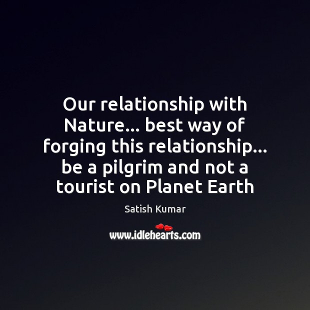 Our relationship with Nature… best way of forging this relationship… be a Satish Kumar Picture Quote