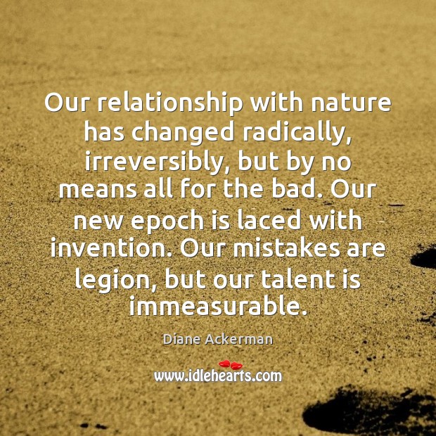 Our relationship with nature has changed radically, irreversibly, but by no means Diane Ackerman Picture Quote