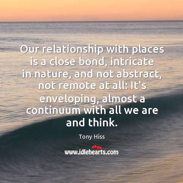 Our relationship with places is a close bond, intricate in nature, and Tony Hiss Picture Quote