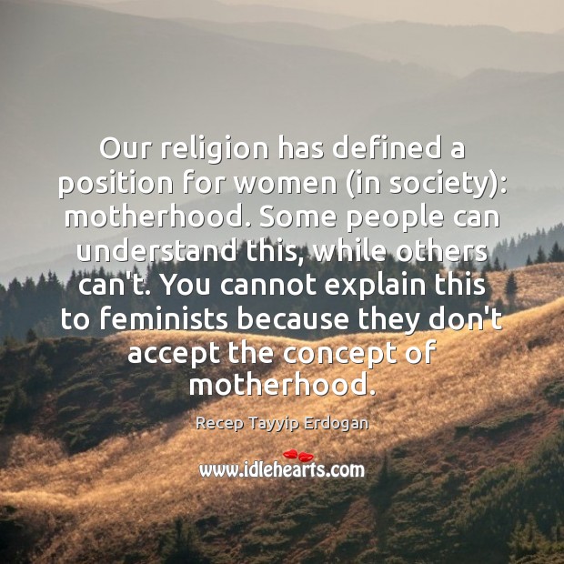 Our religion has defined a position for women (in society): motherhood. Some Recep Tayyip Erdogan Picture Quote