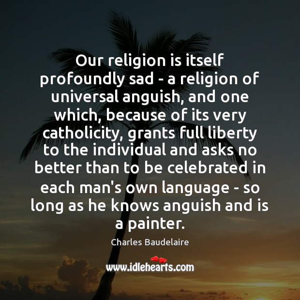 Our religion is itself profoundly sad – a religion of universal anguish, Charles Baudelaire Picture Quote