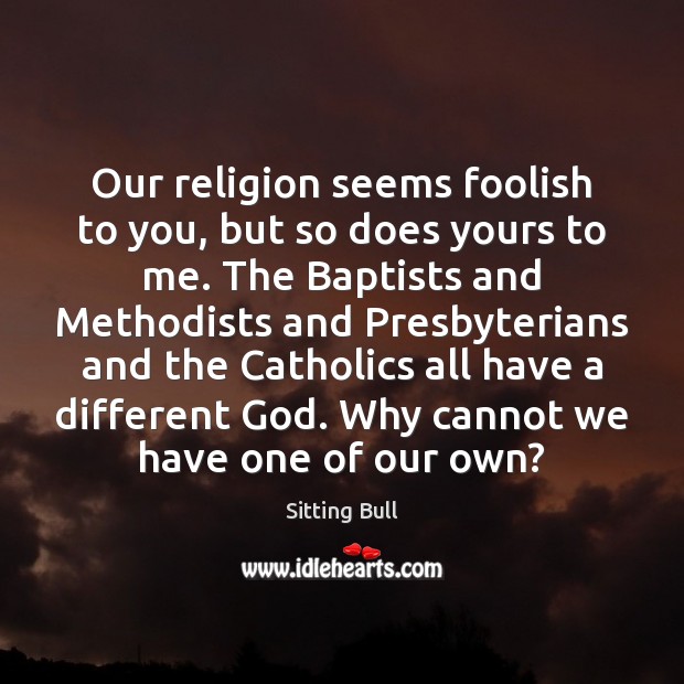 Our religion seems foolish to you, but so does yours to me. Sitting Bull Picture Quote