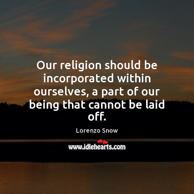 Our religion should be incorporated within ourselves, a part of our being Lorenzo Snow Picture Quote
