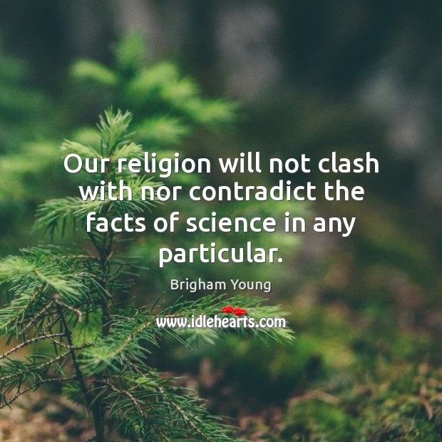 Our religion will not clash with nor contradict the facts of science in any particular. Brigham Young Picture Quote