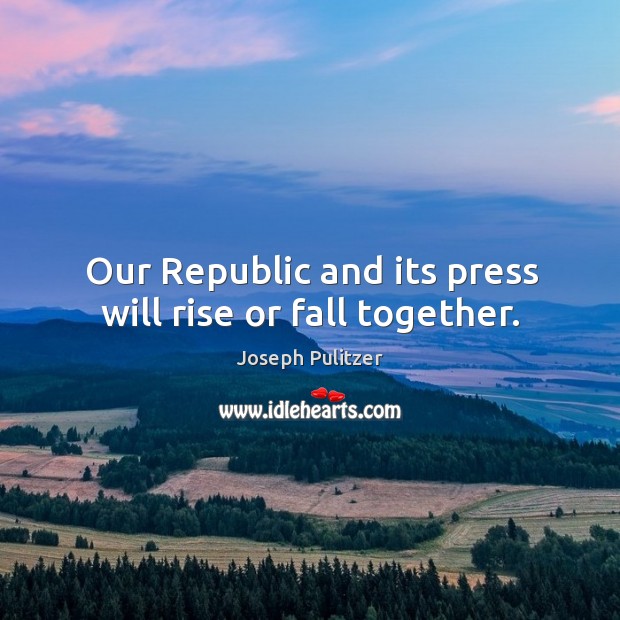 Our republic and its press will rise or fall together. Joseph Pulitzer Picture Quote
