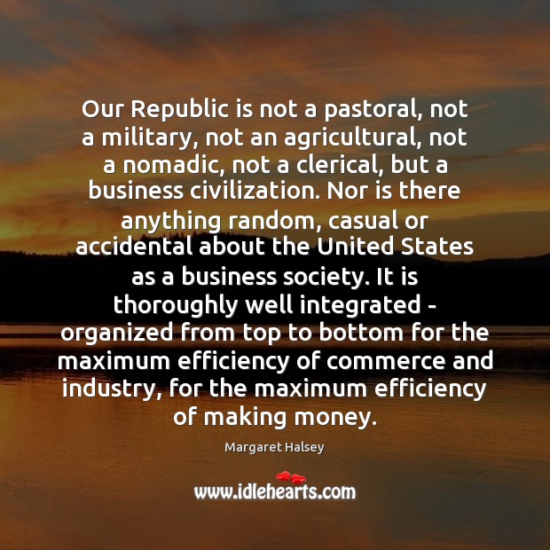 Our Republic is not a pastoral, not a military, not an agricultural, Margaret Halsey Picture Quote