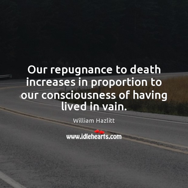 Our repugnance to death increases in proportion to our consciousness of having William Hazlitt Picture Quote