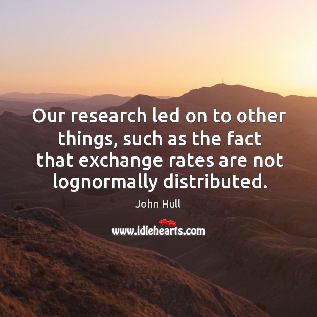 Our research led on to other things, such as the fact that exchange rates are not lognormally distributed. John Hull Picture Quote