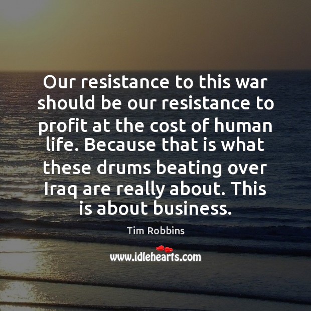 Our resistance to this war should be our resistance to profit at Tim Robbins Picture Quote
