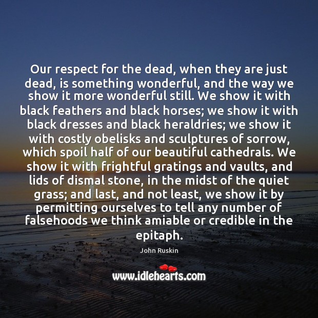 Our respect for the dead, when they are just dead, is something John Ruskin Picture Quote