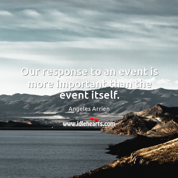 Our response to an event is more important than the event itself. Angeles Arrien Picture Quote