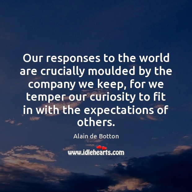 Our responses to the world are crucially moulded by the company we Alain de Botton Picture Quote