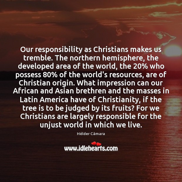 Our responsibility as Christians makes us tremble. The northern hemisphere, the developed Hélder Câmara Picture Quote