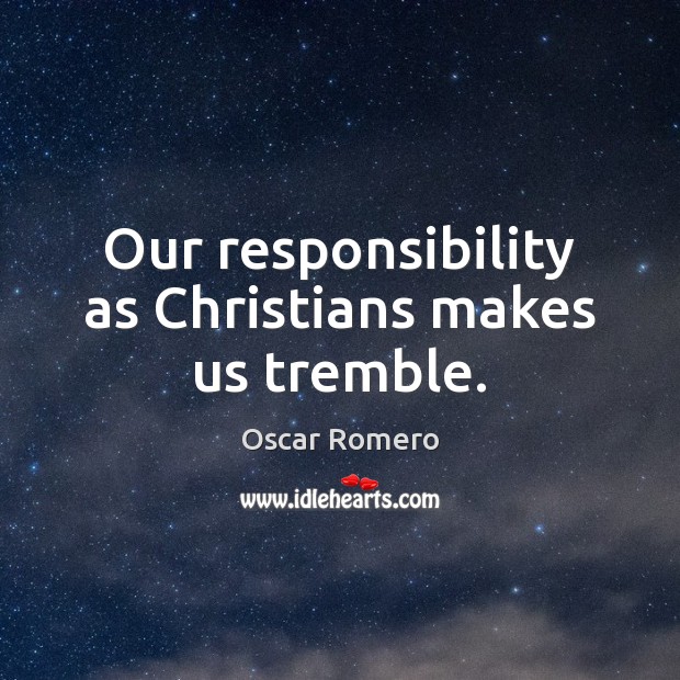 Our responsibility as Christians makes us tremble. Oscar Romero Picture Quote