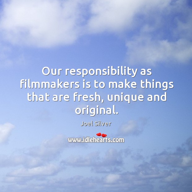 Our responsibility as filmmakers is to make things that are fresh, unique and original. Joel Silver Picture Quote