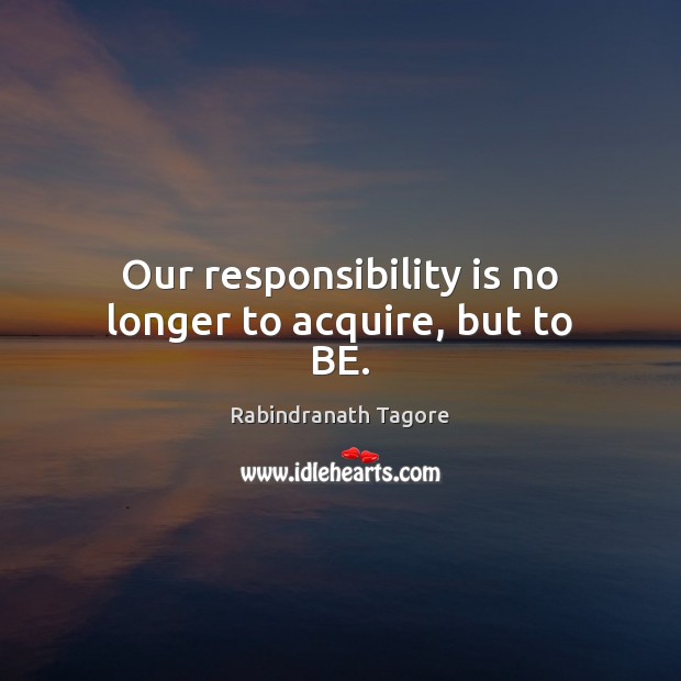 Our responsibility is no longer to acquire, but to BE. Rabindranath Tagore Picture Quote