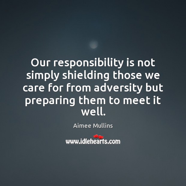 Our responsibility is not simply shielding those we care for from adversity Aimee Mullins Picture Quote