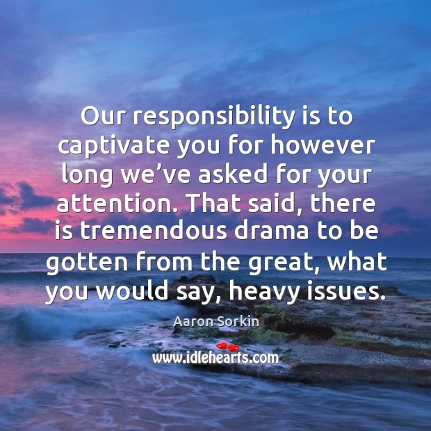 Our responsibility is to captivate you for however long we’ve asked for your attention. Aaron Sorkin Picture Quote