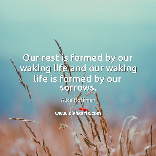 Our rest is formed by our waking life and our waking life is formed by our sorrows. Alice Hoffman Picture Quote