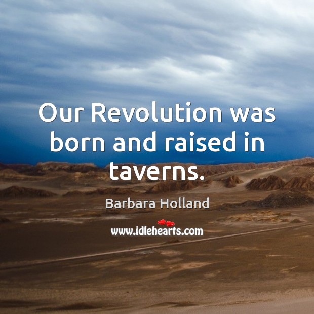 Our Revolution was born and raised in taverns. Barbara Holland Picture Quote