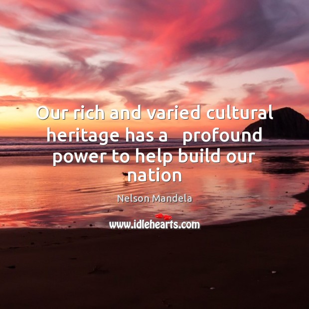 Our rich and varied cultural heritage has a   profound power to help build our nation Nelson Mandela Picture Quote