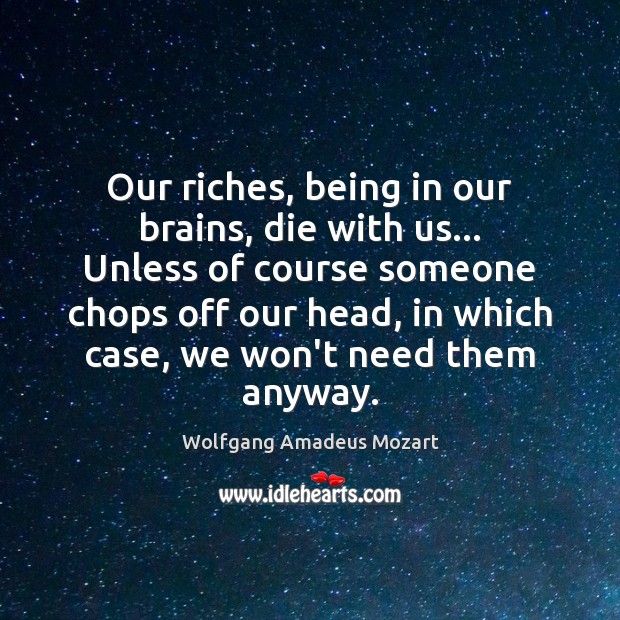 Our riches, being in our brains, die with us… Unless of course Wolfgang Amadeus Mozart Picture Quote