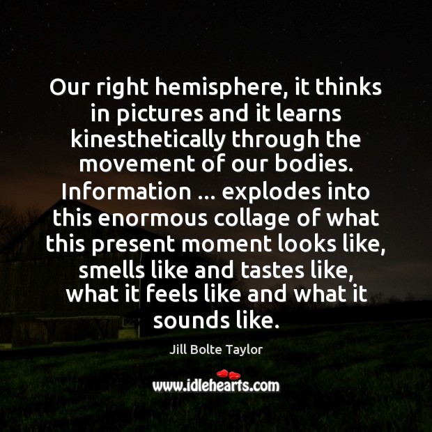 Our right hemisphere, it thinks in pictures and it learns kinesthetically through Jill Bolte Taylor Picture Quote