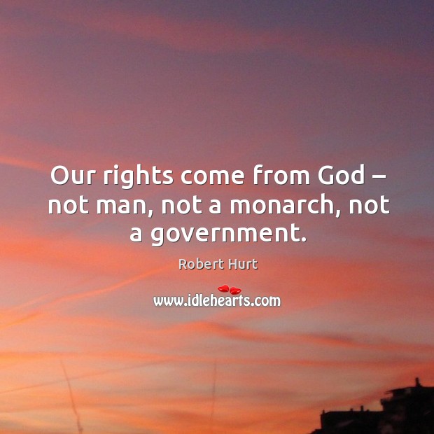 Our rights come from God – not man, not a monarch, not a government. Robert Hurt Picture Quote