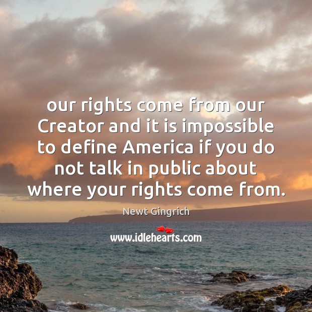 Our rights come from our Creator and it is impossible to define Newt Gingrich Picture Quote