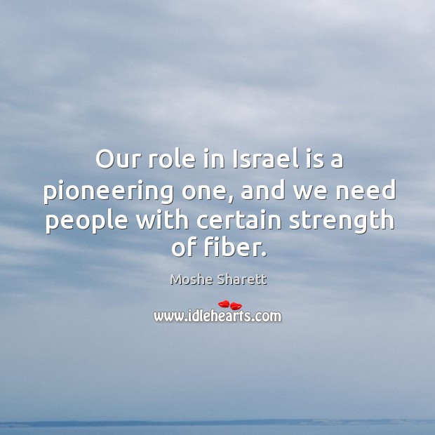 Our role in israel is a pioneering one, and we need people with certain strength of fiber. Moshe Sharett Picture Quote