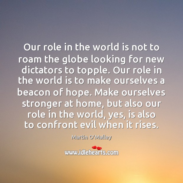 Our role in the world is not to roam the globe looking Martin O’Malley Picture Quote