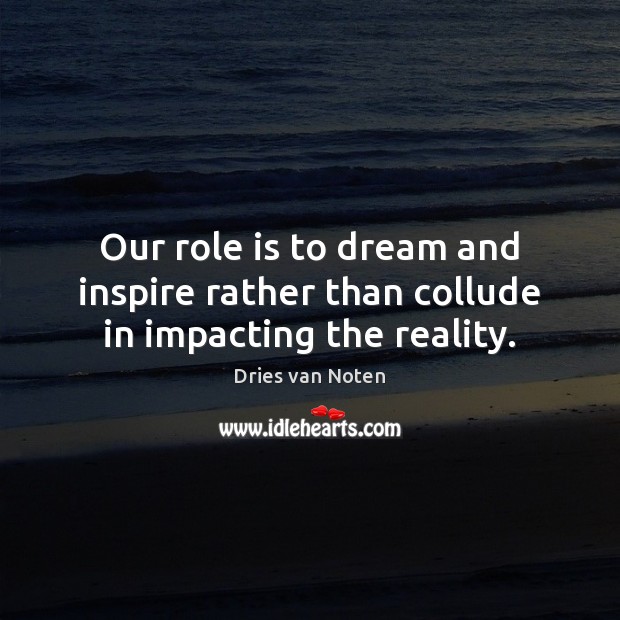 Our role is to dream and inspire rather than collude in impacting the reality. Dries van Noten Picture Quote