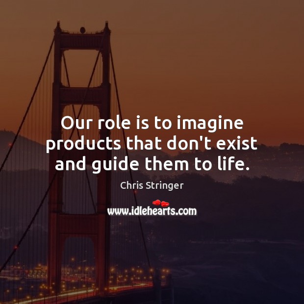 Our role is to imagine products that don’t exist and guide them to life. Chris Stringer Picture Quote