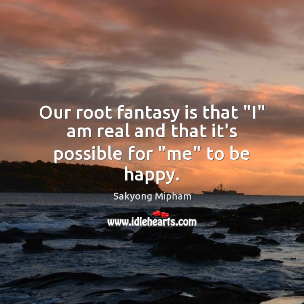 Our root fantasy is that “I” am real and that it’s possible for “me” to be happy. Sakyong Mipham Picture Quote