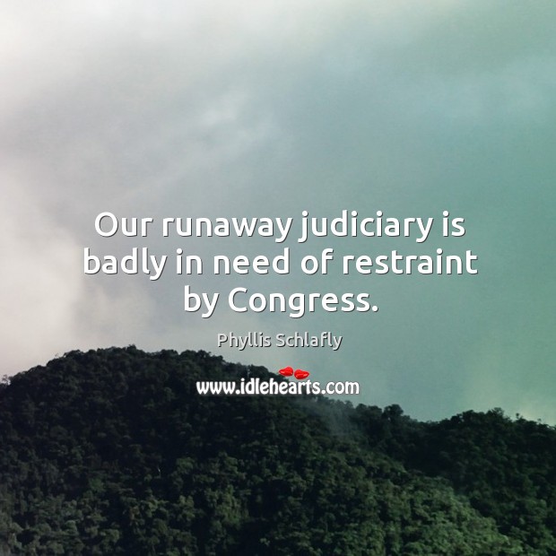 Our runaway judiciary is badly in need of restraint by congress. Phyllis Schlafly Picture Quote
