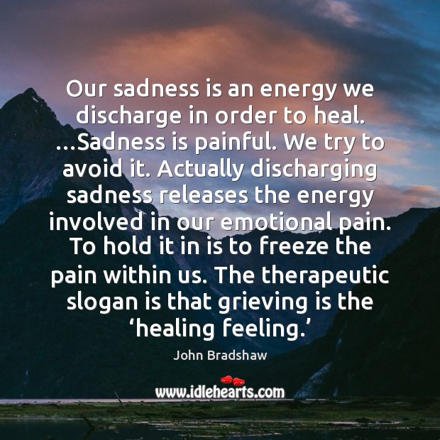 Our sadness is an energy we discharge in order to heal. …Sadness John Bradshaw Picture Quote
