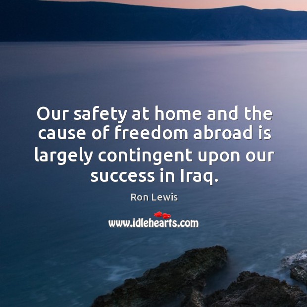 Our safety at home and the cause of freedom abroad is largely contingent upon our success in iraq. Ron Lewis Picture Quote