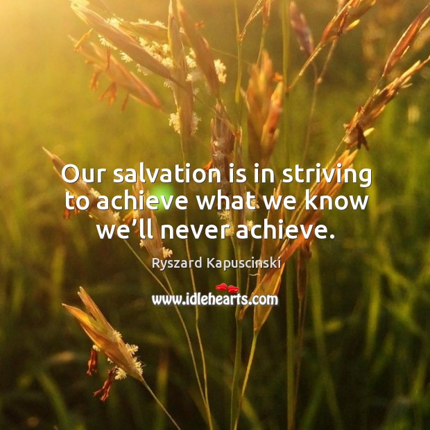 Our salvation is in striving to achieve what we know we’ll never achieve. Image