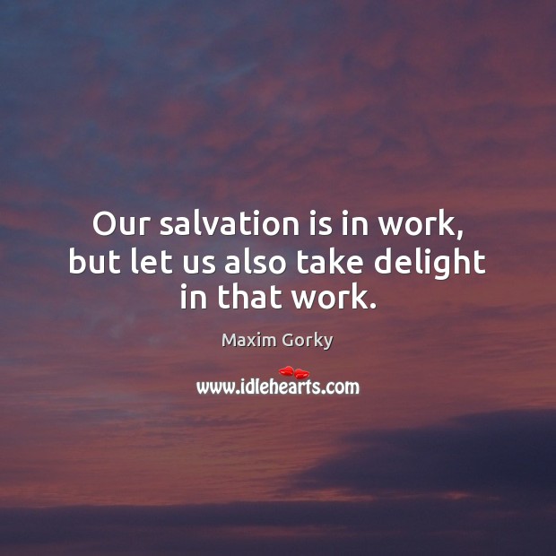 Our salvation is in work, but let us also take delight in that work. Maxim Gorky Picture Quote