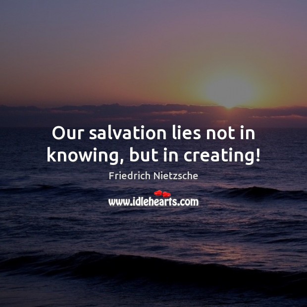 Our salvation lies not in knowing, but in creating! Image