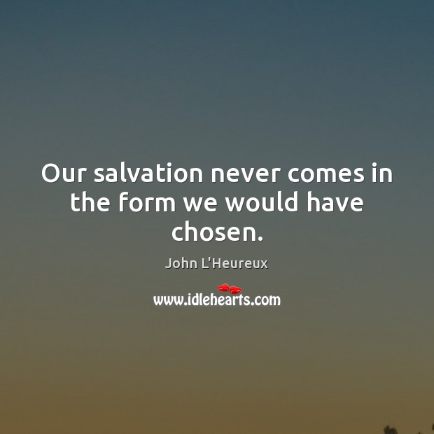 Our salvation never comes in the form we would have chosen. John L’Heureux Picture Quote
