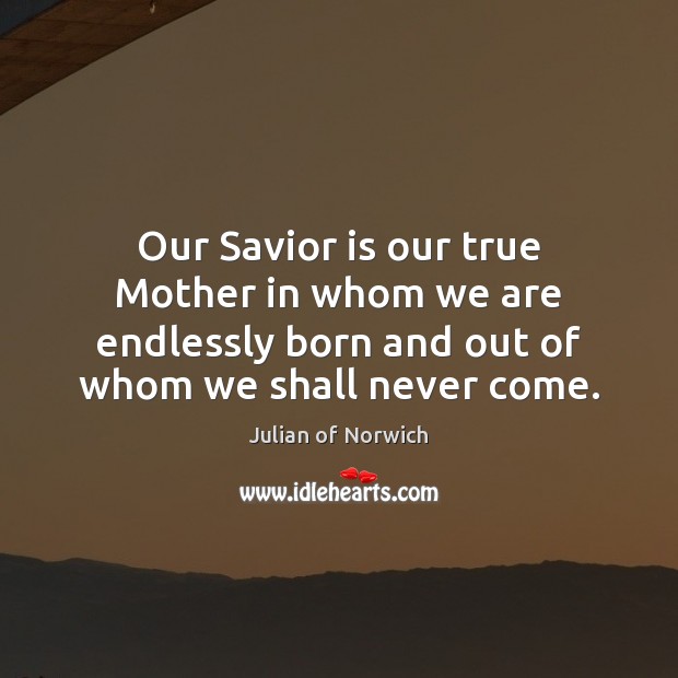 Our Savior is our true Mother in whom we are endlessly born Julian of Norwich Picture Quote