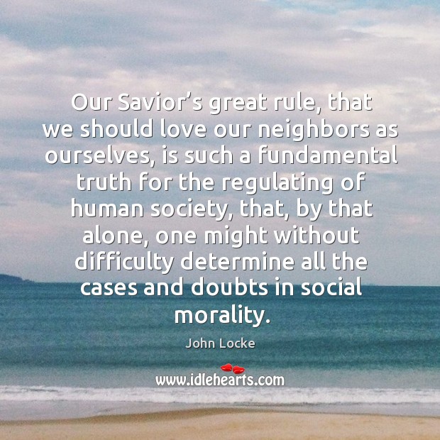 Our savior’s great rule, that we should love our neighbors as ourselves John Locke Picture Quote